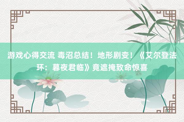 游戏心得交流 毒沼总结！地形剧变！《艾尔登法环：暮夜君临》竟遮掩致命惊喜