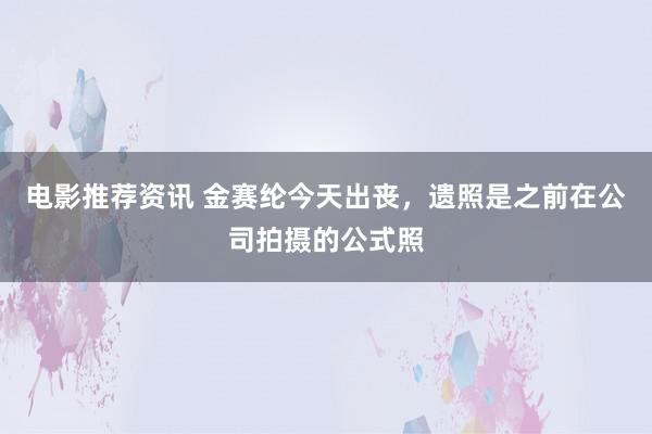 电影推荐资讯 金赛纶今天出丧，遗照是之前在公司拍摄的公式照