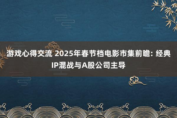 游戏心得交流 2025年春节档电影市集前瞻: 经典IP混战与A股公司主导