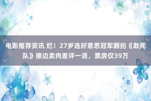 电影推荐资讯 烂！27岁选好意思冠军翻拍《敢死队》擦边卖肉差评一派，票房仅39万