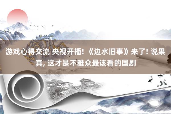 游戏心得交流 央视开播! 《边水旧事》来了! 说果真, 这才是不雅众最该看的国剧