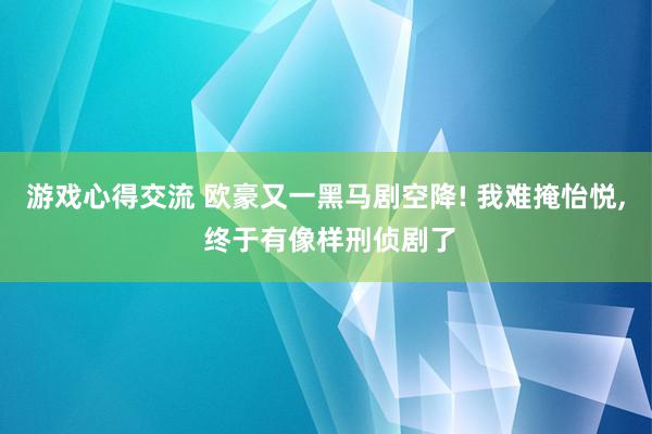 游戏心得交流 欧豪又一黑马剧空降! 我难掩怡悦, 终于有像样刑侦剧了