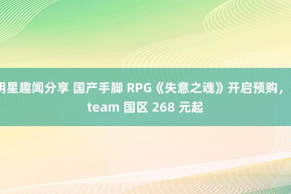 明星趣闻分享 国产手脚 RPG《失意之魂》开启预购，Steam 国区 268 元起