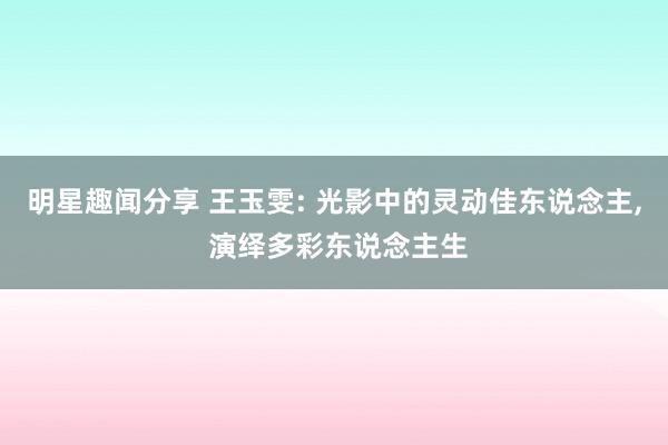 明星趣闻分享 王玉雯: 光影中的灵动佳东说念主, 演绎多彩东说念主生