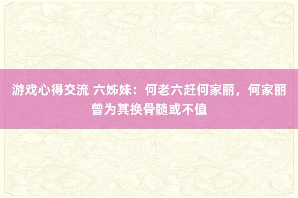 游戏心得交流 六姊妹：何老六赶何家丽，何家丽曾为其换骨髓或不值