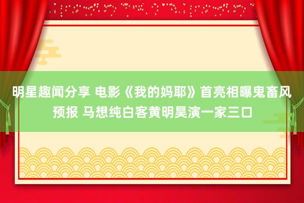 明星趣闻分享 电影《我的妈耶》首亮相曝鬼畜风预报 马想纯白客黄明昊演一家三口