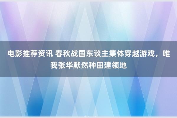 电影推荐资讯 春秋战国东谈主集体穿越游戏，唯我张华默然种田建领地