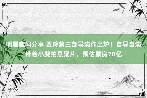 明星趣闻分享 贾玲第三部导演作出炉！自导自演带着小斐拍悬疑片，预估票房70亿