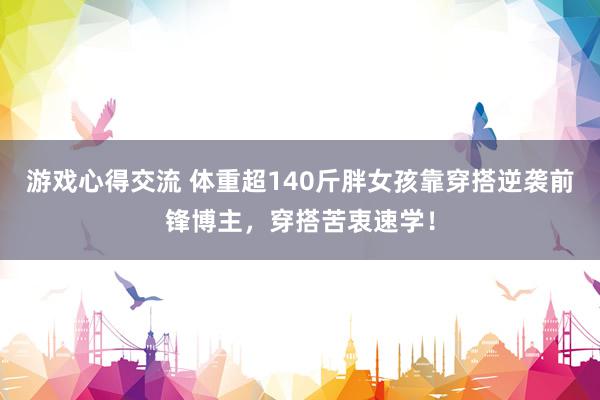 游戏心得交流 体重超140斤胖女孩靠穿搭逆袭前锋博主，穿搭苦衷速学！