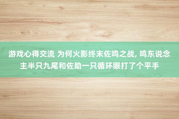 游戏心得交流 为何火影终末佐鸣之战, 鸣东说念主半只九尾和佐助一只循环眼打了个平手