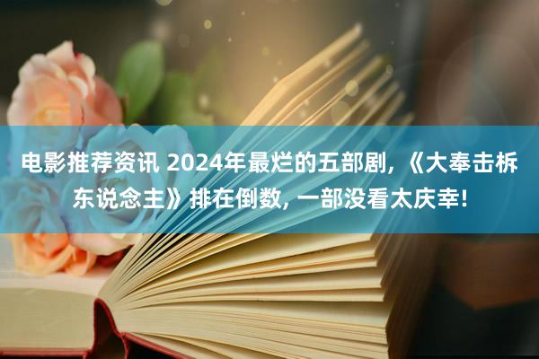 电影推荐资讯 2024年最烂的五部剧, 《大奉击柝东说念主》排在倒数, 一部没看太庆幸!