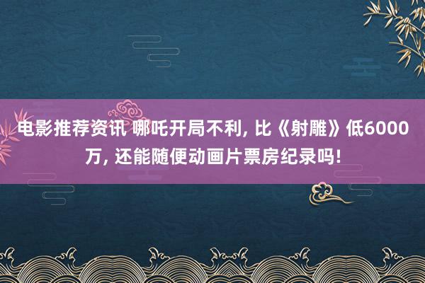 电影推荐资讯 哪吒开局不利, 比《射雕》低6000万, 还能随便动画片票房纪录吗!