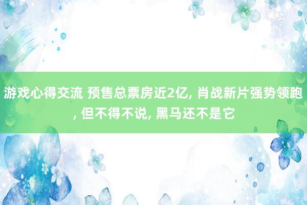 游戏心得交流 预售总票房近2亿, 肖战新片强势领跑, 但不得不说, 黑马还不是它