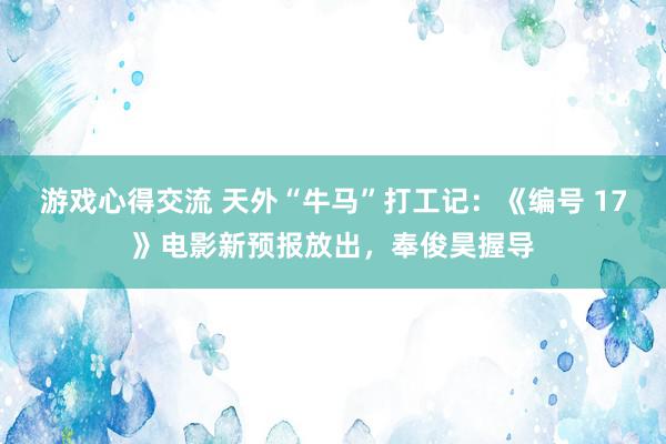 游戏心得交流 天外“牛马”打工记：《编号 17》电影新预报放出，奉俊昊握导