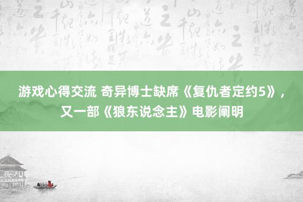 游戏心得交流 奇异博士缺席《复仇者定约5》，又一部《狼东说念主》电影阐明