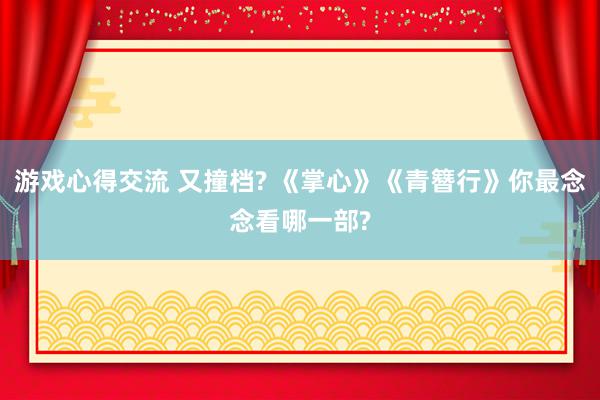 游戏心得交流 又撞档? 《掌心》《青簪行》你最念念看哪一部?