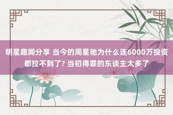 明星趣闻分享 当今的周星驰为什么连6000万投资都拉不到了? 当初得罪的东谈主太多了