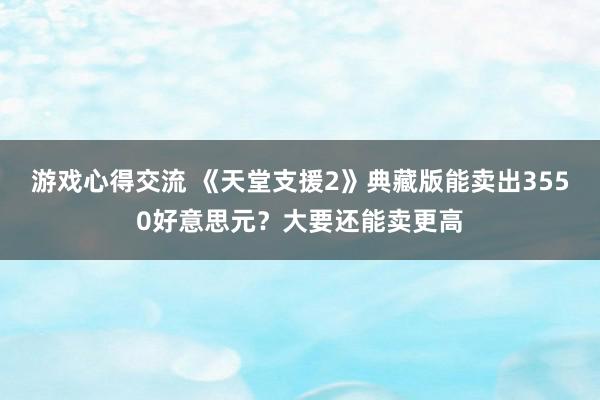 游戏心得交流 《天堂支援2》典藏版能卖出3550好意思元？大要还能卖更高