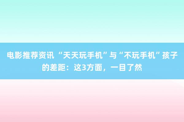 电影推荐资讯 “天天玩手机”与“不玩手机”孩子的差距：这3方面，一目了然