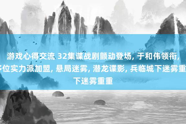 游戏心得交流 32集谍战剧颤动登场, 于和伟领衔, 多位实力派加盟, 悬局迷雾, 潜龙谍影, 兵临城下迷雾重重