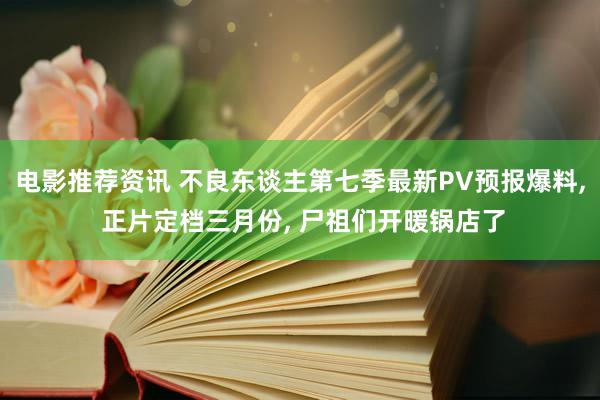 电影推荐资讯 不良东谈主第七季最新PV预报爆料, 正片定档三月份, 尸祖们开暖锅店了