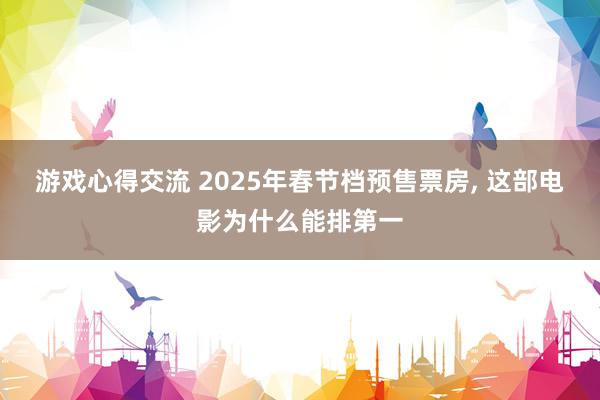 游戏心得交流 2025年春节档预售票房, 这部电影为什么能排第一