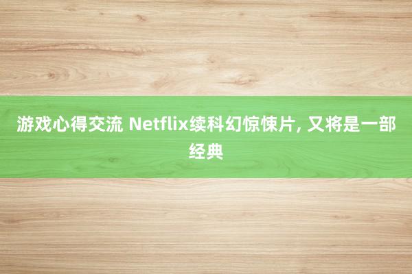 游戏心得交流 Netflix续科幻惊悚片, 又将是一部经典