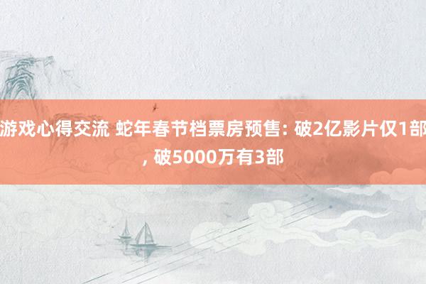 游戏心得交流 蛇年春节档票房预售: 破2亿影片仅1部, 破5000万有3部