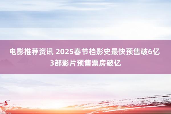 电影推荐资讯 2025春节档影史最快预售破6亿 3部影片预售票房破亿