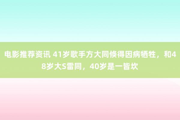 电影推荐资讯 41岁歌手方大同倏得因病牺牲，和48岁大S雷同，40岁是一皆坎