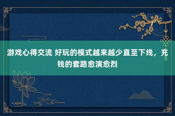 游戏心得交流 好玩的模式越来越少直至下线，充钱的套路愈演愈烈