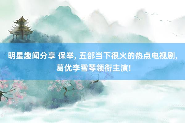 明星趣闻分享 保举, 五部当下很火的热点电视剧, 葛优李雪琴领衔主演!