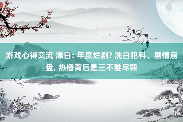 游戏心得交流 漂白: 年度烂剧? 洗白犯科、剧情崩盘, 热播背后是三不雅尽毁