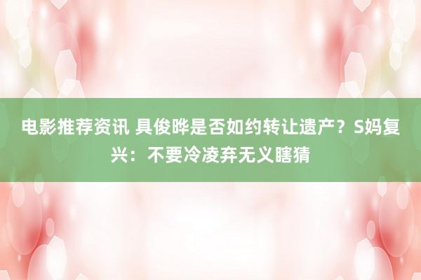 电影推荐资讯 具俊晔是否如约转让遗产？S妈复兴：不要冷凌弃无义瞎猜