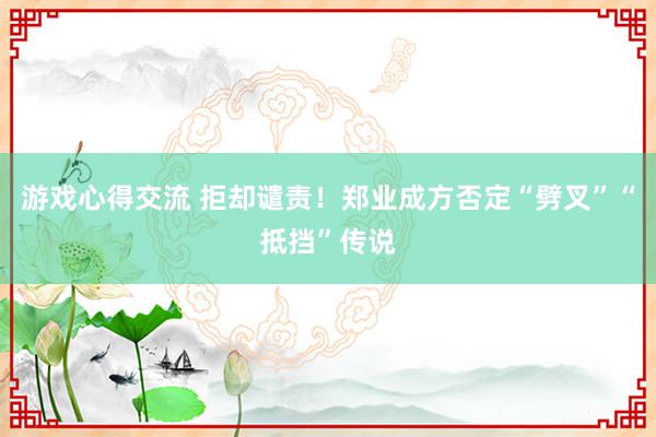 游戏心得交流 拒却谴责！郑业成方否定“劈叉”“抵挡”传说