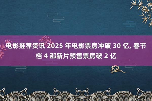 电影推荐资讯 2025 年电影票房冲破 30 亿, 春节档 4 部新片预售票房破 2 亿