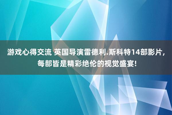 游戏心得交流 英国导演雷德利.斯科特14部影片, 每部皆是精彩绝伦的视觉盛宴!