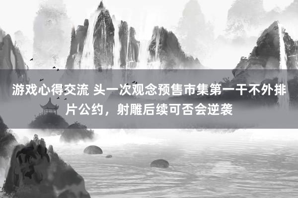 游戏心得交流 头一次观念预售市集第一干不外排片公约，射雕后续可否会逆袭