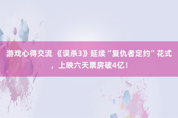 游戏心得交流 《误杀3》延续“复仇者定约”花式，上映六天票房破4亿！