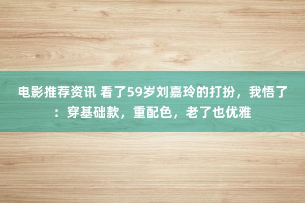 电影推荐资讯 看了59岁刘嘉玲的打扮，我悟了：穿基础款，重配色，老了也优雅