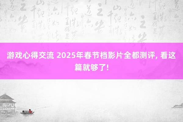 游戏心得交流 2025年春节档影片全都测评, 看这篇就够了!