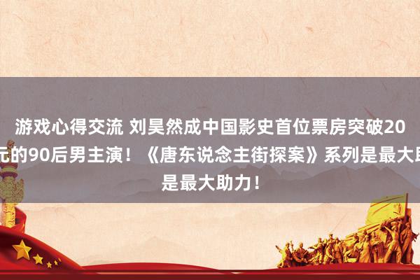 游戏心得交流 刘昊然成中国影史首位票房突破200亿元的90后男主演！《唐东说念主街探案》系列是最大助力！