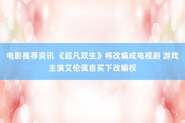 电影推荐资讯 《超凡双生》将改编成电视剧 游戏主演艾伦佩吉买下改编权