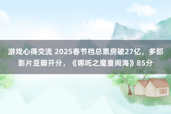 游戏心得交流 2025春节档总票房破27亿，多部影片豆瓣开分，《哪吒之魔童闹海》85分