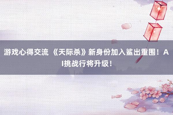 游戏心得交流 《天际杀》新身份加入鲨出重围！AI挑战行将升级！