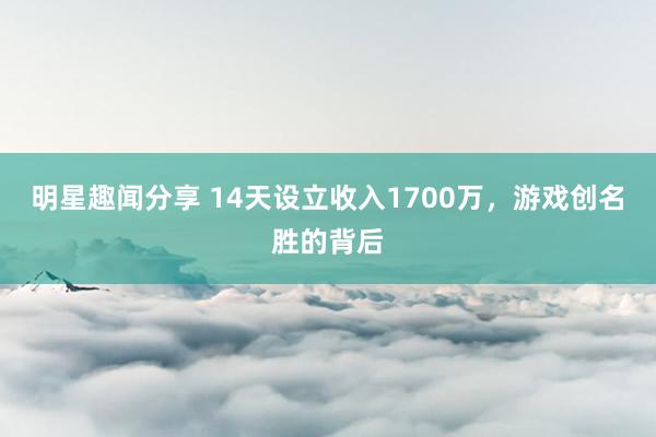 明星趣闻分享 14天设立收入1700万，游戏创名胜的背后