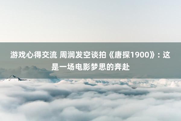 游戏心得交流 周润发空谈拍《唐探1900》: 这是一场电影梦思的奔赴