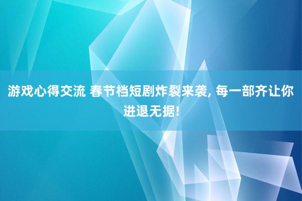 游戏心得交流 春节档短剧炸裂来袭, 每一部齐让你进退无据!