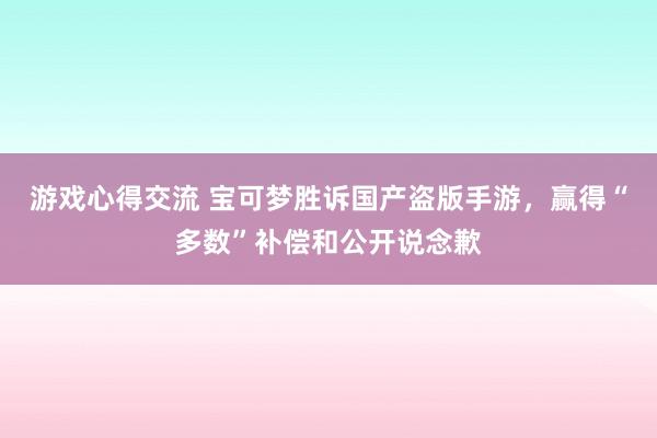 游戏心得交流 宝可梦胜诉国产盗版手游，赢得“多数”补偿和公开说念歉