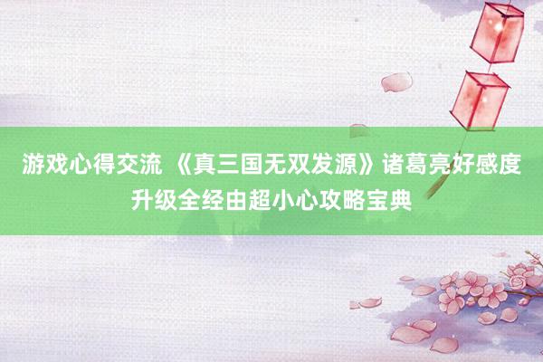 游戏心得交流 《真三国无双发源》诸葛亮好感度升级全经由超小心攻略宝典